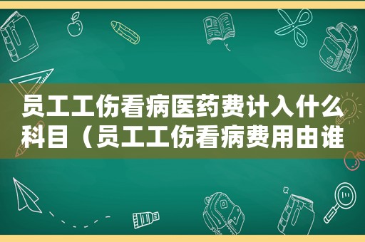 員工工傷看病醫藥費計入什么科目（員工工傷看病費用由誰出）