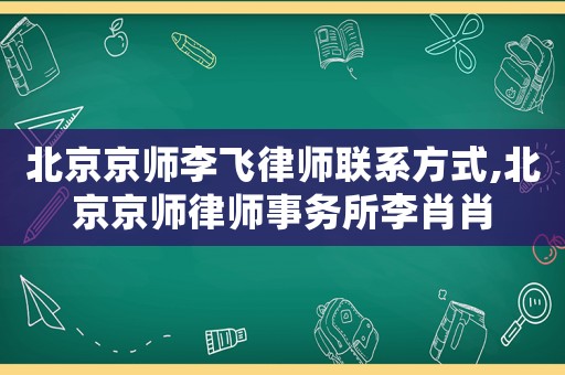 北京京師李飛律師聯(lián)系方式,北京京師律師事務(wù)所李肖肖