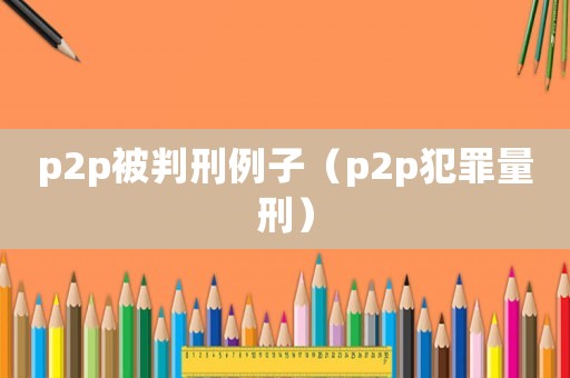 p2p被判刑例子（p2p犯罪量刑）