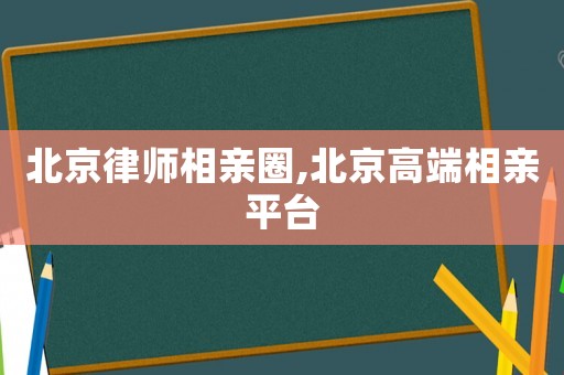 北京律師相親圈,北京高端相親平臺