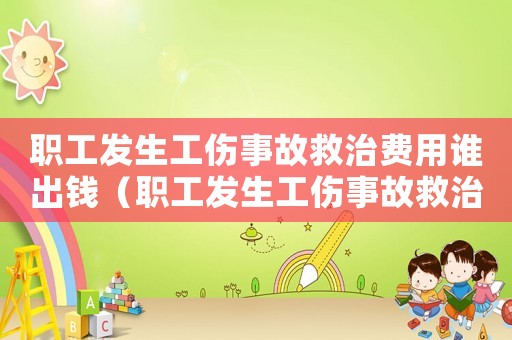 職工發(fā)生工傷事故救治費用誰出錢（職工發(fā)生工傷事故救治費用誰出）