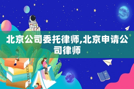 北京公司委托律師,北京申請公司律師