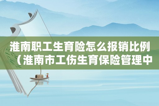 淮南職工生育險怎么報銷比例（淮南市工傷生育保險管理中心職工生育保險登記表）