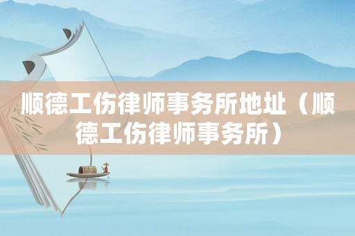 順德工傷律師事務所地址（順德工傷律師事務所）