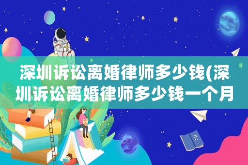 深圳訴訟離婚律師多少錢(深圳訴訟離婚律師多少錢一個月)