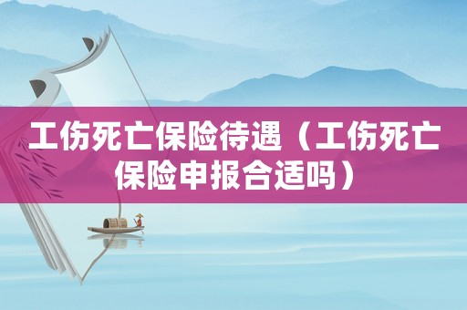 工傷死亡保險待遇（工傷死亡保險申報合適嗎）