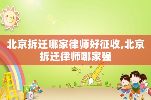 北京拆遷哪家律師好征收,北京拆遷律師哪家強