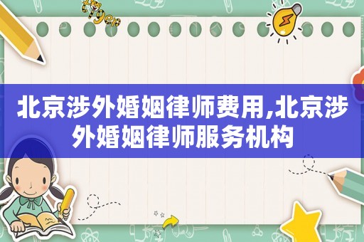 北京涉外婚姻律師費用,北京涉外婚姻律師服務機構