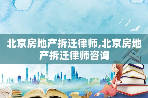 北京房地產(chǎn)拆遷律師,北京房地產(chǎn)拆遷律師咨詢