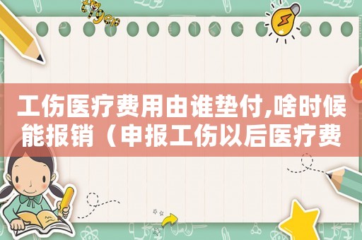 工傷醫(yī)療費用由誰墊付,啥時候能報銷（申報工傷以后醫(yī)療費由誰墊付）