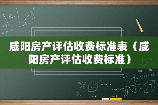 咸陽房產評估收費標準表（咸陽房產評估收費標準）