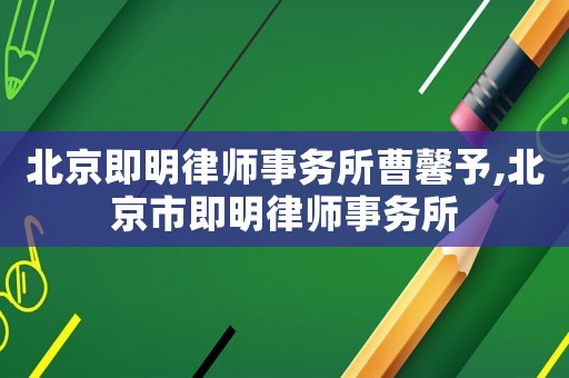 北京即明律師事務所曹馨予,北京市即明律師事務所