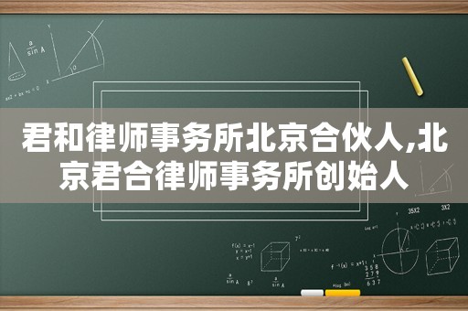 君和律師事務所北京合伙人,北京君合律師事務所創始人