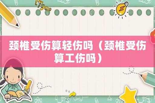 頸椎受傷算輕傷嗎（頸椎受傷算工傷嗎）