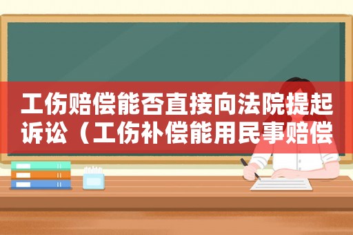 工傷賠償能否直接向法院提起訴訟（工傷補償能用民事賠償法嗎a）