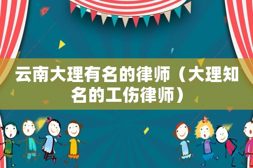 云南大理有名的律師（大理知名的工傷律師）