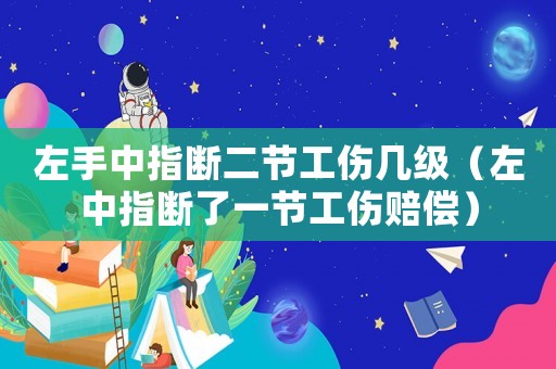 左手中指斷二節工傷幾級（左中指斷了一節工傷賠償）