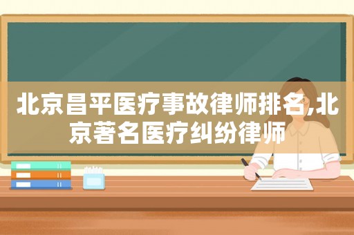 北京昌平醫療事故律師排名,北京著名醫療糾紛律師