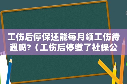 工傷后停保還能每月領(lǐng)工傷待遇嗎?（工傷后停繳了社保公司）