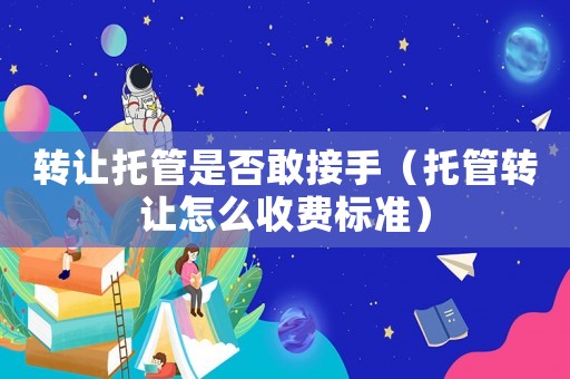 轉讓托管是否敢接手（托管轉讓怎么收費標準）