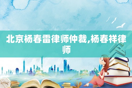 北京楊春雷律師仲裁,楊春祥律師