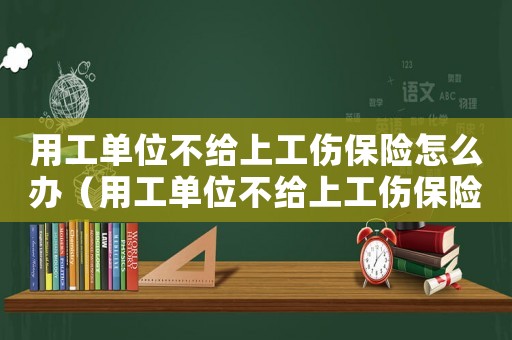 用工單位不給上工傷保險怎么辦（用工單位不給上工傷保險）