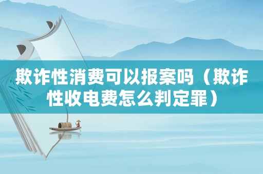 欺詐性消費可以報案嗎（欺詐性收電費怎么判定罪）