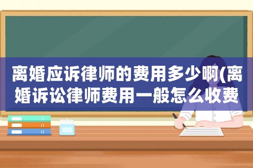 離婚應(yīng)訴律師的費(fèi)用多少啊(離婚訴訟律師費(fèi)用一般怎么收費(fèi))