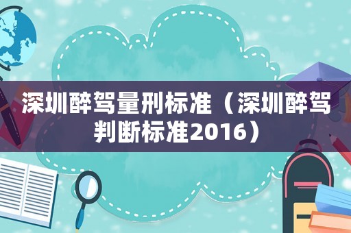 深圳醉駕量刑標準（深圳醉駕判斷標準2016）