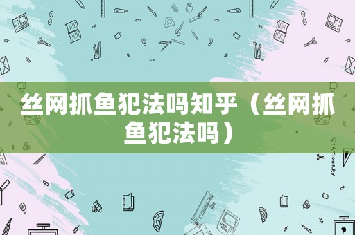 絲網(wǎng)抓魚犯法嗎知乎（絲網(wǎng)抓魚犯法嗎）