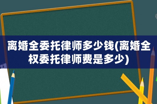 離婚全委托律師多少錢(離婚全權委托律師費是多少)