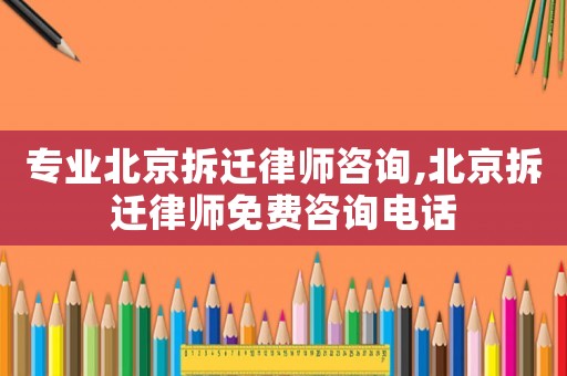 專業(yè)北京拆遷律師咨詢,北京拆遷律師免費(fèi)咨詢電話