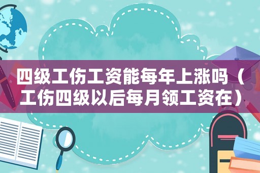 四級工傷工資能每年上漲嗎（工傷四級以后每月領(lǐng)工資在）