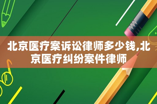 北京醫療案訴訟律師多少錢,北京醫療糾紛案件律師
