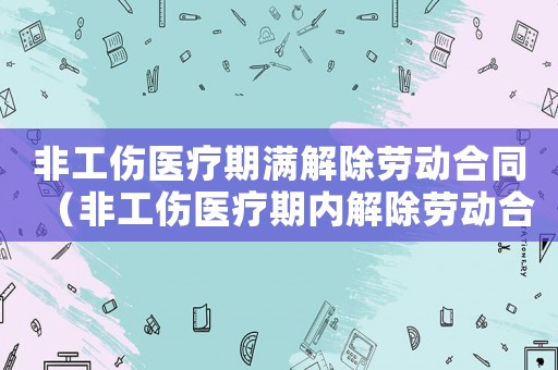 非工傷醫療期滿解除勞動合同（非工傷醫療期內解除勞動合同）