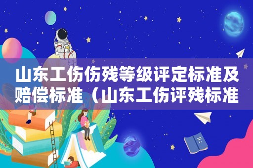 山東工傷傷殘等級評定標準及賠償標準（山東工傷評殘標準）