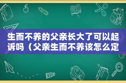 生而不養(yǎng)的父親長(zhǎng)大了可以起訴嗎（父親生而不養(yǎng)該怎么定罪）