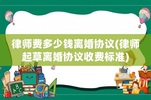 律師費(fèi)多少錢離婚協(xié)議(律師起草離婚協(xié)議收費(fèi)標(biāo)準(zhǔn))