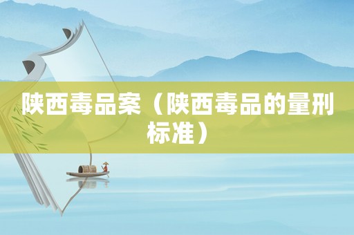 陜西毒品案（陜西毒品的量刑標(biāo)準(zhǔn)）