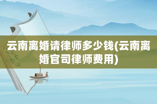 云南離婚請律師多少錢(云南離婚官司律師費用)