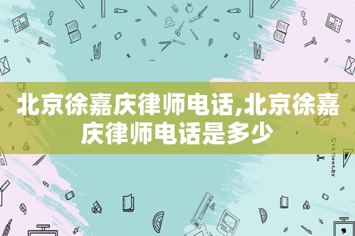 北京徐嘉慶律師電話,北京徐嘉慶律師電話是多少