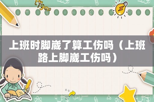上班時腳崴了算工傷嗎（上班路上腳崴工傷嗎）