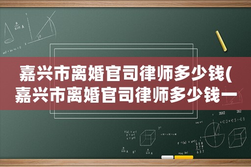 嘉興市離婚官司律師多少錢(嘉興市離婚官司律師多少錢一次)