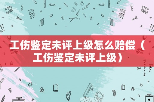 工傷鑒定未評上級怎么賠償（工傷鑒定未評上級）