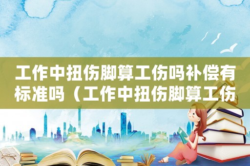 工作中扭傷腳算工傷嗎補償有標準嗎（工作中扭傷腳算工傷嗎）