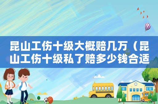 昆山工傷十級大概賠幾萬（昆山工傷十級私了賠多少錢合適）