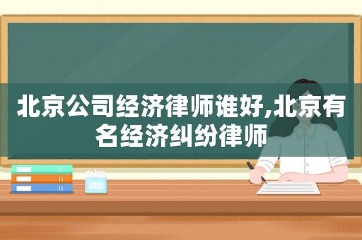 北京公司經(jīng)濟(jì)律師誰好,北京有名經(jīng)濟(jì)糾紛律師