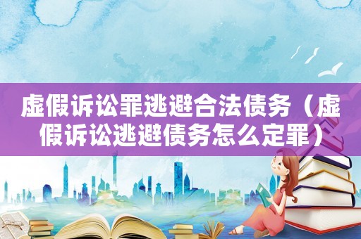 虛假訴訟罪逃避合法債務（虛假訴訟逃避債務怎么定罪）
