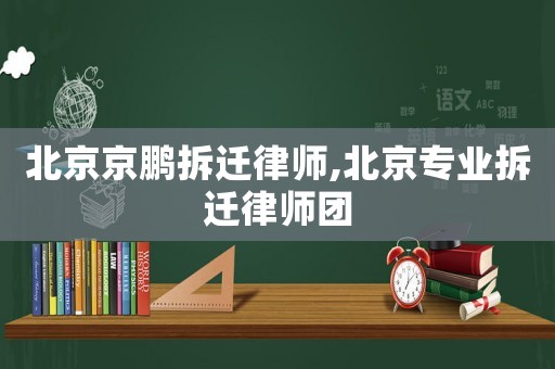 北京京鵬拆遷律師,北京專(zhuān)業(yè)拆遷律師團(tuán)
