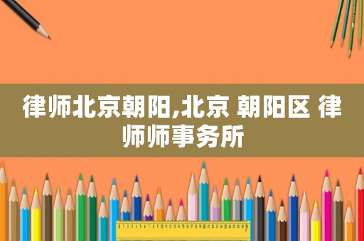律師北京朝陽,北京 朝陽區(qū) 律師師事務(wù)所